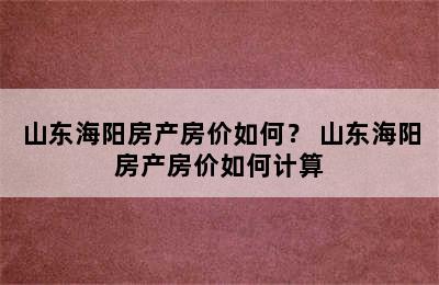 山东海阳房产房价如何？ 山东海阳房产房价如何计算